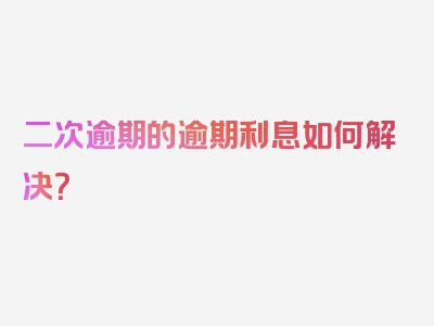 二次逾期的逾期利息如何解决？