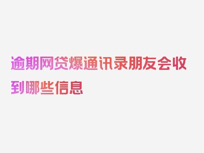 逾期网贷爆通讯录朋友会收到哪些信息