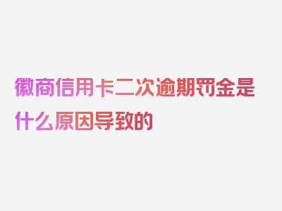 徽商信用卡二次逾期罚金是什么原因导致的