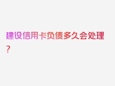 建设信用卡负债多久会处理？