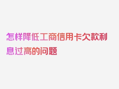 怎样降低工商信用卡欠款利息过高的问题