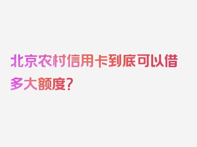 北京农村信用卡到底可以借多大额度？