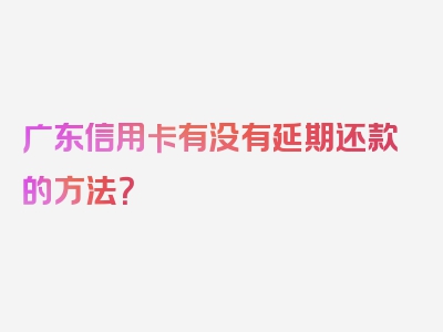 广东信用卡有没有延期还款的方法？