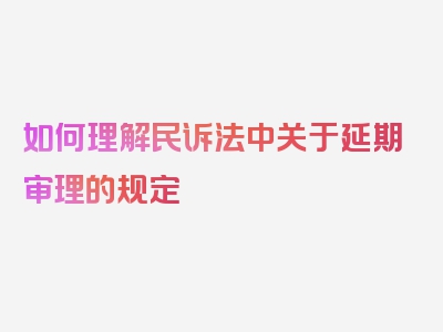 如何理解民诉法中关于延期审理的规定