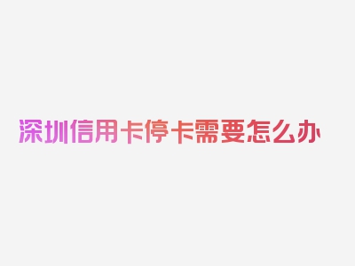 深圳信用卡停卡需要怎么办