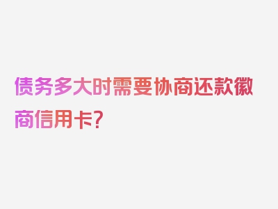 债务多大时需要协商还款徽商信用卡？