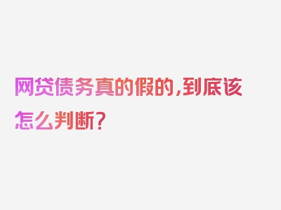 网贷债务真的假的，到底该怎么判断？