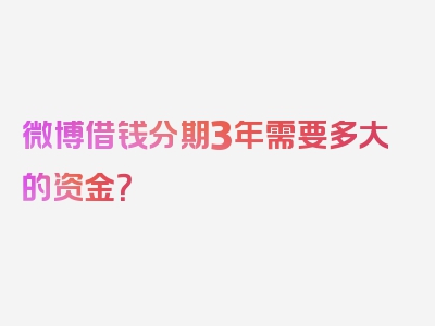 微博借钱分期3年需要多大的资金？