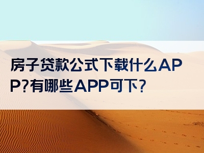 房子贷款公式下载什么APP？有哪些APP可下？