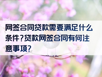 网签合同贷款需要满足什么条件？贷款网签合同有何注意事项？