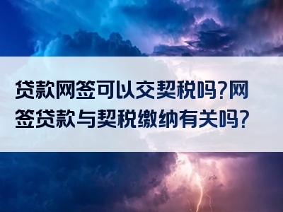 贷款网签可以交契税吗？网签贷款与契税缴纳有关吗？