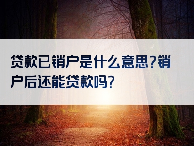 贷款已销户是什么意思？销户后还能贷款吗？