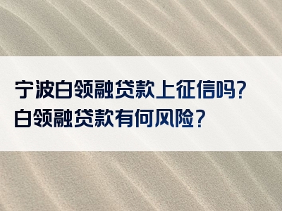 宁波白领融贷款上征信吗？白领融贷款有何风险？