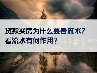 贷款买房为什么要看流水？看流水有何作用？