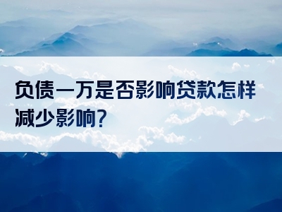 负债一万是否影响贷款怎样减少影响？