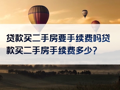 贷款买二手房要手续费吗贷款买二手房手续费多少？