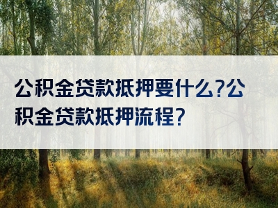 公积金贷款抵押要什么？公积金贷款抵押流程？