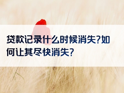 贷款记录什么时候消失？如何让其尽快消失？