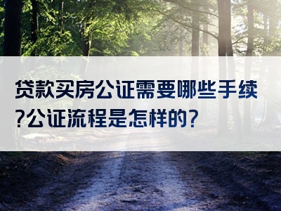 贷款买房公证需要哪些手续？公证流程是怎样的？