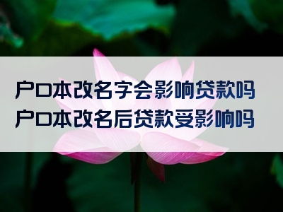 户口本改名字会影响贷款吗户口本改名后贷款受影响吗