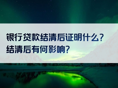 银行贷款结清后证明什么？结清后有何影响？