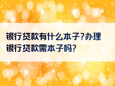 银行贷款有什么本子？办理银行贷款需本子吗？