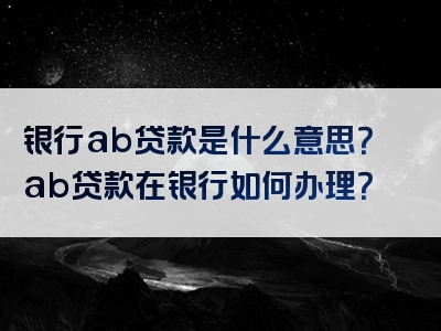 银行ab贷款是什么意思？ab贷款在银行如何办理？