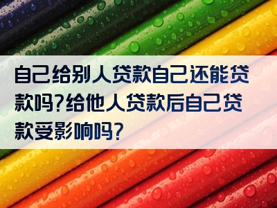 自己给别人贷款自己还能贷款吗？给他人贷款后自己贷款受影响吗？