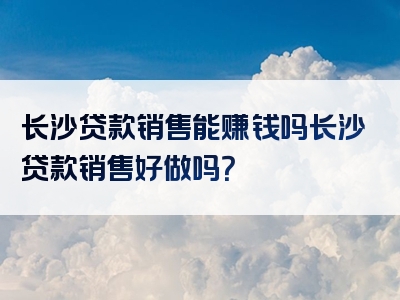 长沙贷款销售能赚钱吗长沙贷款销售好做吗？