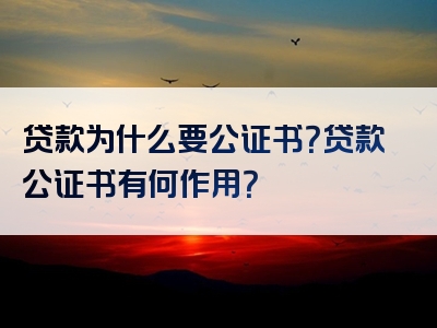 贷款为什么要公证书？贷款公证书有何作用？