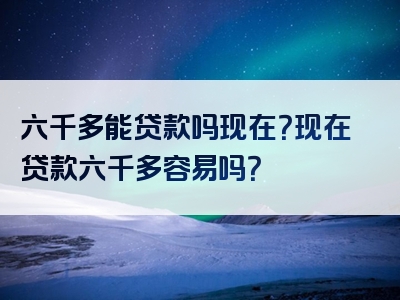 六千多能贷款吗现在？现在贷款六千多容易吗？