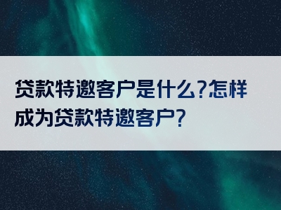 贷款特邀客户是什么？怎样成为贷款特邀客户？