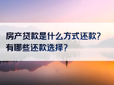 房产贷款是什么方式还款？有哪些还款选择？