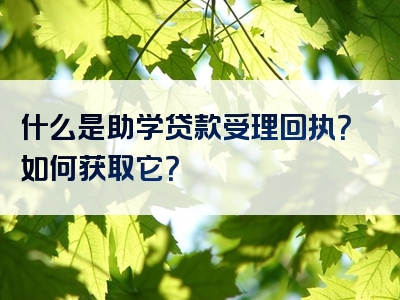 什么是助学贷款受理回执？如何获取它？