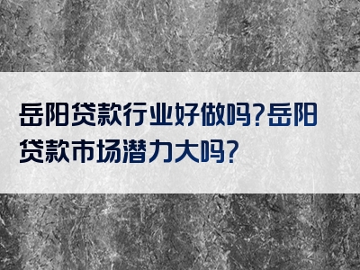 岳阳贷款行业好做吗？岳阳贷款市场潜力大吗？