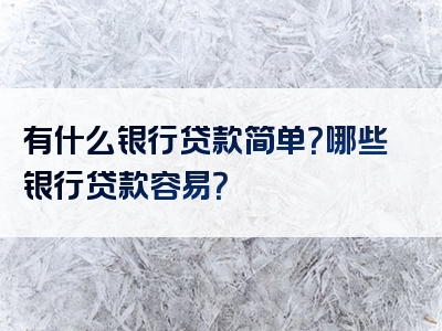 有什么银行贷款简单？哪些银行贷款容易？