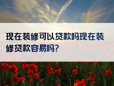 现在装修可以贷款吗现在装修贷款容易吗？