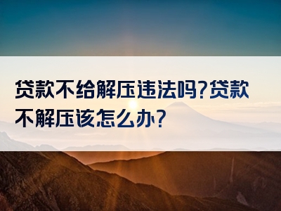 贷款不给解压违法吗？贷款不解压该怎么办？