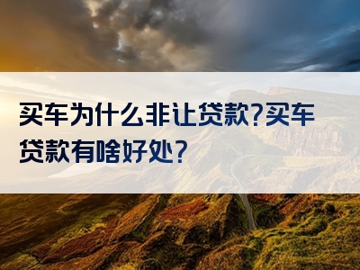 买车为什么非让贷款？买车贷款有啥好处？