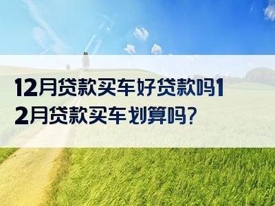 12月贷款买车好贷款吗12月贷款买车划算吗？