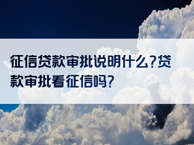 征信贷款审批说明什么？贷款审批看征信吗？