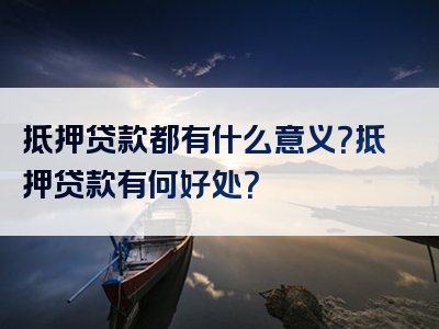 抵押贷款都有什么意义？抵押贷款有何好处？