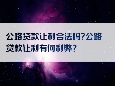 公路贷款让利合法吗？公路贷款让利有何利弊？