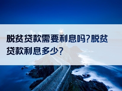 脱贫贷款需要利息吗？脱贫贷款利息多少？