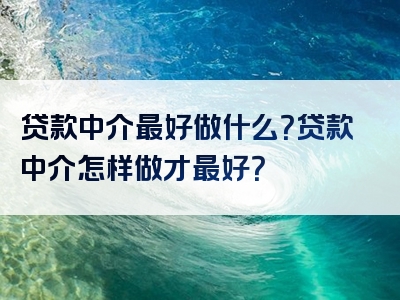 贷款中介最好做什么？贷款中介怎样做才最好？