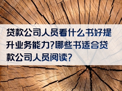 贷款公司人员看什么书好提升业务能力？哪些书适合贷款公司人员阅读？