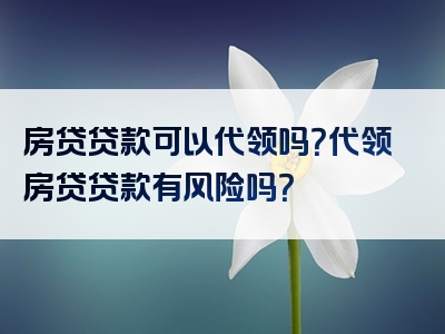 房贷贷款可以代领吗？代领房贷贷款有风险吗？