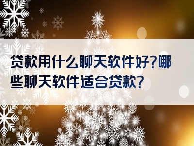 贷款用什么聊天软件好？哪些聊天软件适合贷款？