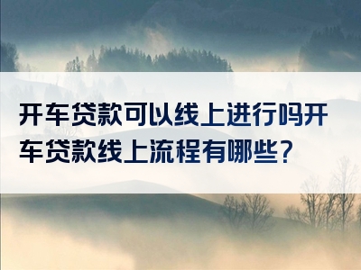 开车贷款可以线上进行吗开车贷款线上流程有哪些？