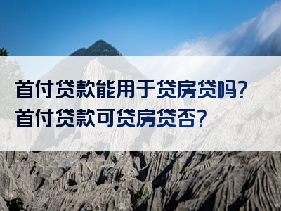 首付贷款能用于贷房贷吗？首付贷款可贷房贷否？